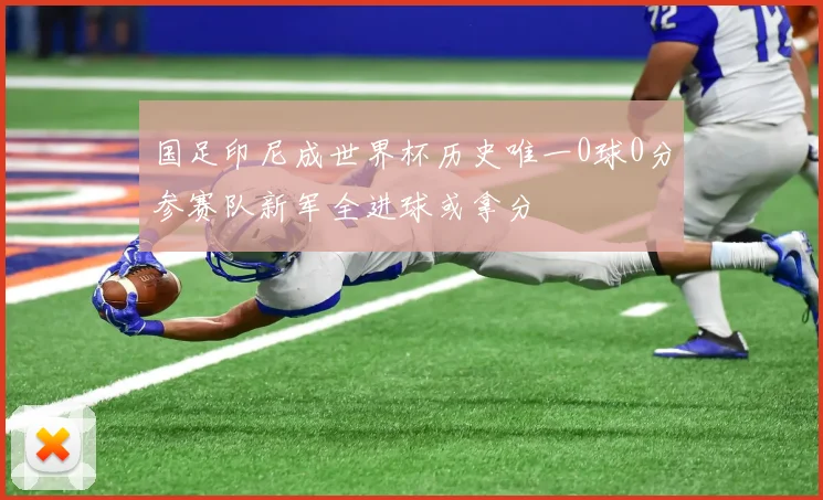 国足印尼成世界杯历史唯一0球0分参赛队新军全进球或拿分