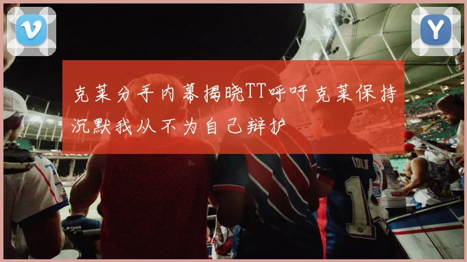 克莱分手内幕揭晓TT呼吁克莱保持沉默我从不为自己辩护