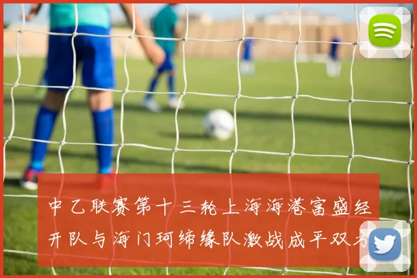 中乙联赛第十三轮上海海港富盛经开队与海门珂缔缘队激战成平双方各取一分