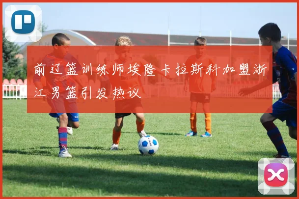前辽篮训练师埃隆卡拉斯科加盟浙江男篮引发热议