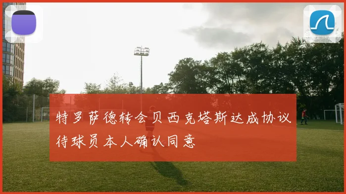 特罗萨德转会贝西克塔斯达成协议待球员本人确认同意