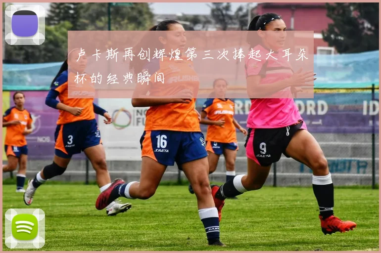 卢卡斯再创辉煌第三次捧起大耳朵杯的经典瞬间