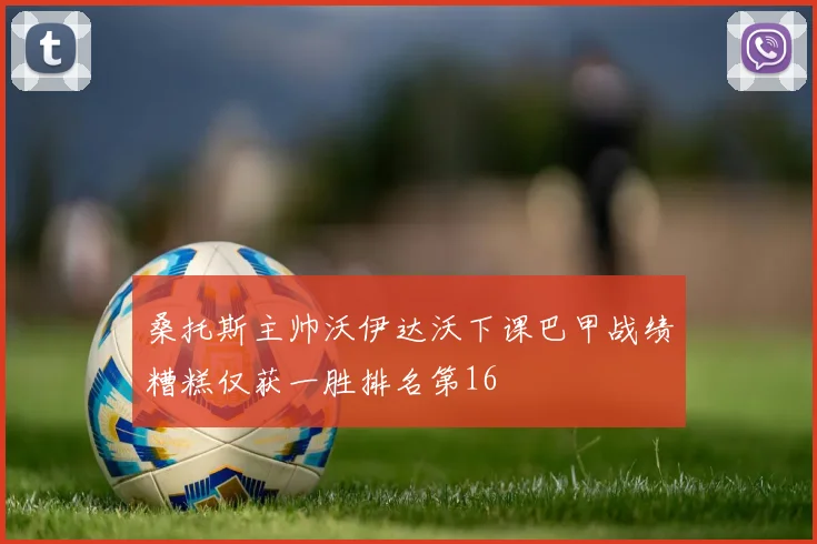 桑托斯主帅沃伊达沃下课巴甲战绩糟糕仅获一胜排名第16