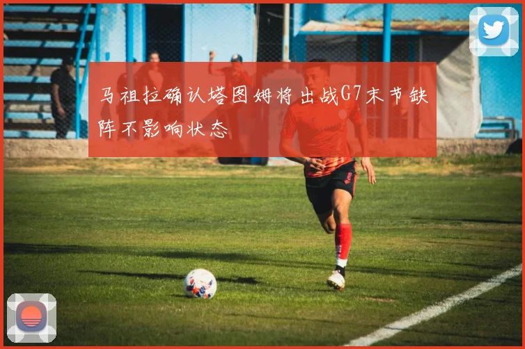 马祖拉确认塔图姆将出战G7末节缺阵不影响状态