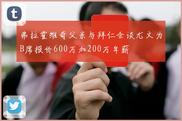 弗拉霍维奇父亲与拜仁会谈尤文为B席报价600万加200万年薪