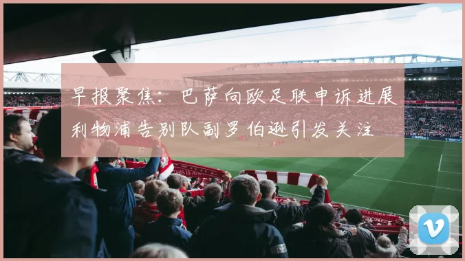 早报聚焦：巴萨向欧足联申诉进展利物浦告别队副罗伯逊引发关注