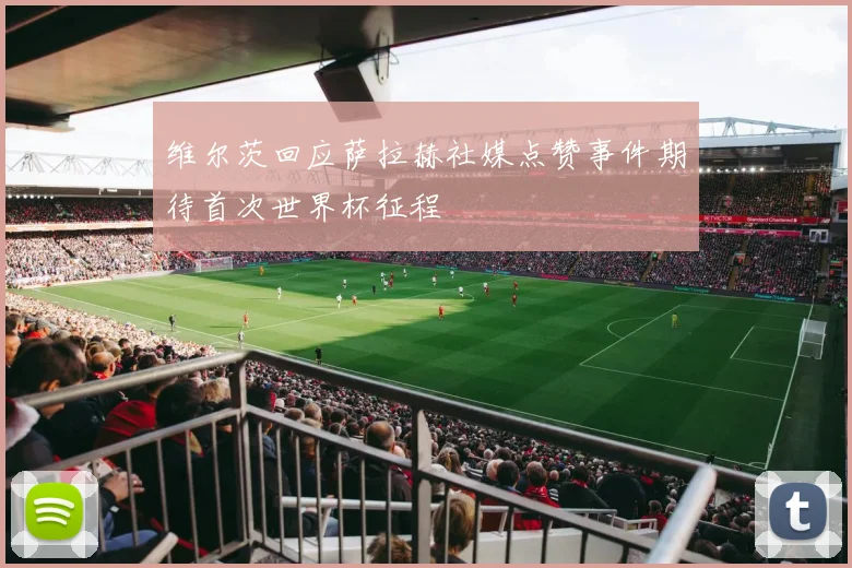 维尔茨回应萨拉赫社媒点赞事件期待首次世界杯征程
