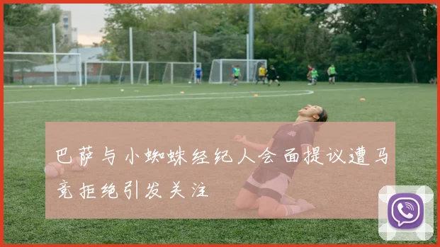 巴萨与小蜘蛛经纪人会面提议遭马竞拒绝引发关注