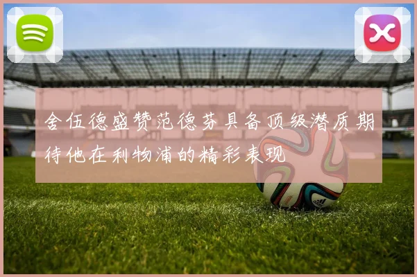 舍伍德盛赞范德芬具备顶级潜质期待他在利物浦的精彩表现