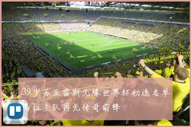 39岁苏亚雷斯无缘世界杯初选名单乌拉圭队再无传奇前锋