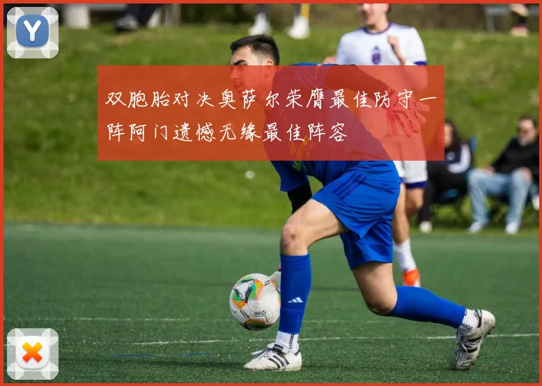 双胞胎对决奥萨尔荣膺最佳防守一阵阿门遗憾无缘最佳阵容