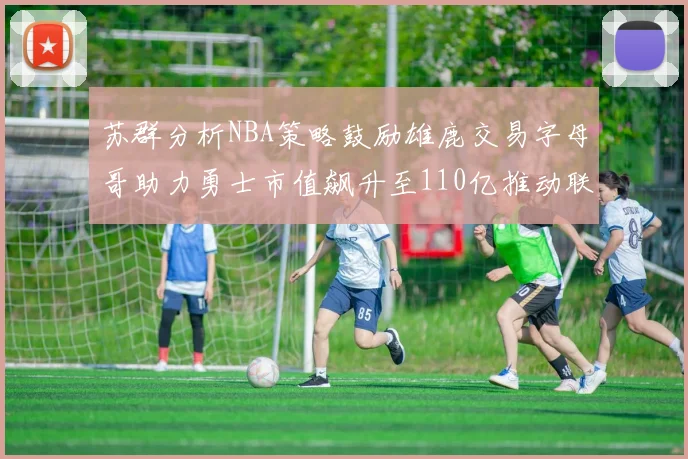 苏群分析NBA策略鼓励雄鹿交易字母哥助力勇士市值飙升至110亿推动联盟整体升值