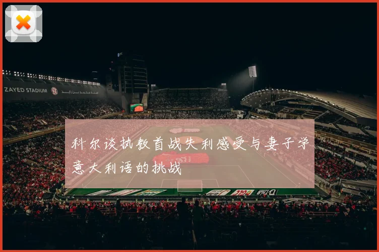 科尔谈执教首战失利感受与妻子学意大利语的挑战