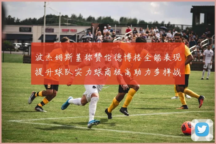 波杰姆斯基称赞伦德博格全能表现提升球队实力球商极高助力多样战术选择