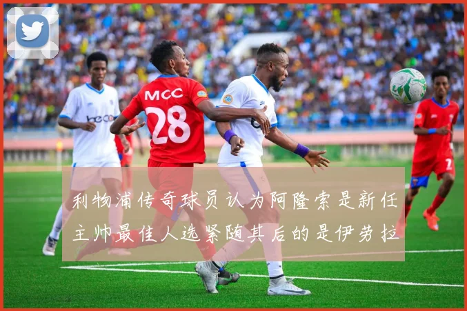 利物浦传奇球员认为阿隆索是新任主帅最佳人选紧随其后的是伊劳拉