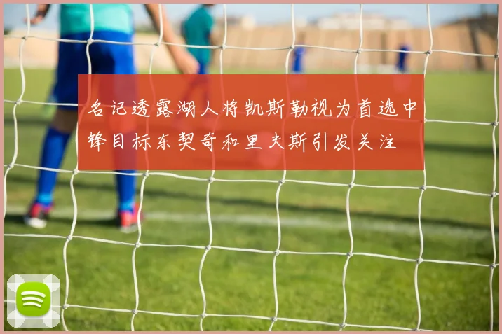 名记透露湖人将凯斯勒视为首选中锋目标东契奇和里夫斯引发关注