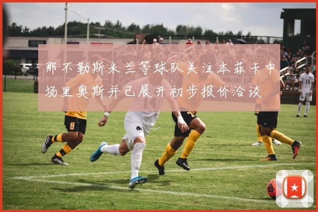 那不勒斯米兰等球队关注本菲卡中场里奥斯并已展开初步报价洽谈