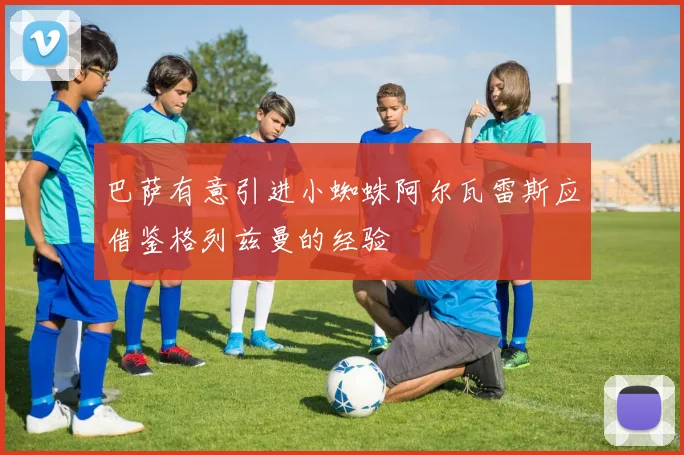 巴萨有意引进小蜘蛛阿尔瓦雷斯应借鉴格列兹曼的经验