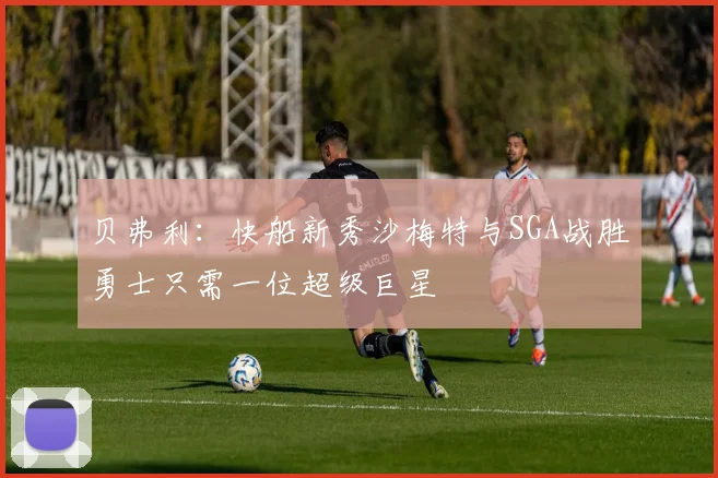 贝弗利：快船新秀沙梅特与SGA战胜勇士只需一位超级巨星