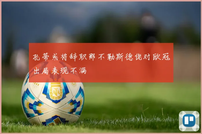 孔蒂或将辞职那不勒斯德佬对欧冠出局表现不满
