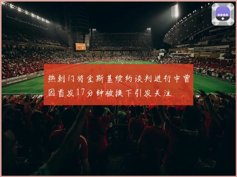 热刺门将金斯基续约谈判进行中曾因首发17分钟被换下引发关注