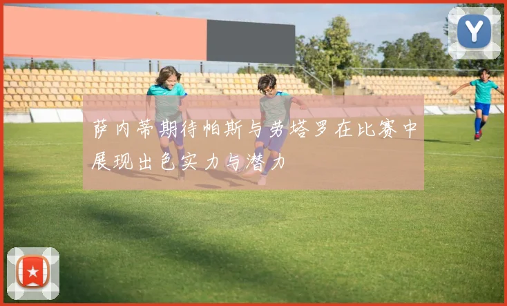 萨内蒂期待帕斯与劳塔罗在比赛中展现出色实力与潜力