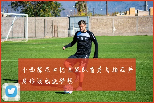 小西蒙尼回忆国家队首秀与梅西并肩作战成就梦想