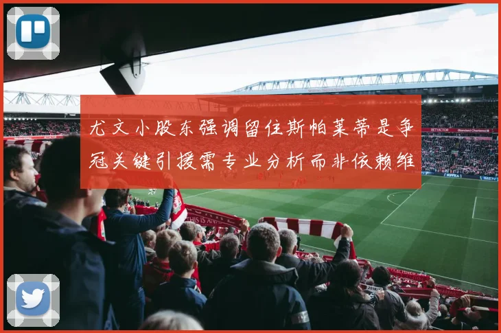 尤文小股东强调留住斯帕莱蒂是争冠关键引援需专业分析而非依赖维基百科