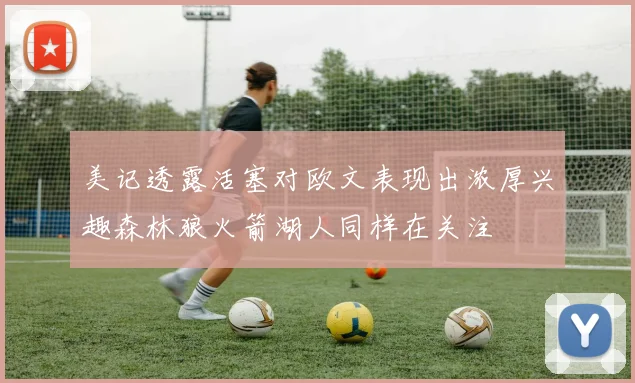 美记透露活塞对欧文表现出浓厚兴趣森林狼火箭湖人同样在关注