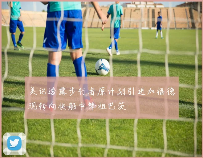 美记透露步行者原计划引进加福德现转向快船中锋祖巴茨