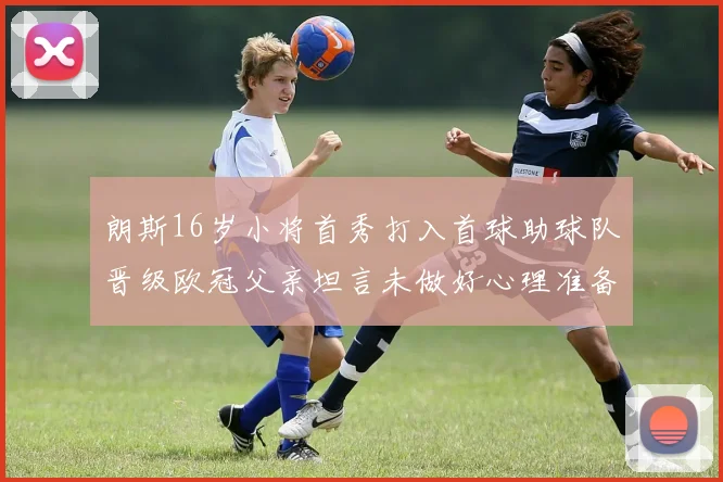 朗斯16岁小将首秀打入首球助球队晋级欧冠父亲坦言未做好心理准备