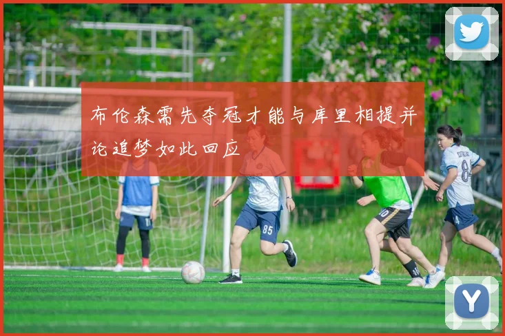 布伦森需先夺冠才能与库里相提并论追梦如此回应